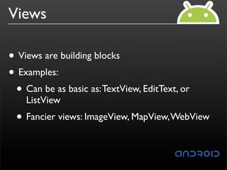 Views

• Views are building blocks
• Examples:
 • Can be as basic as: TextView, EditText, or
    ListView
 • Fancier views: ImageView, MapView, WebView
 