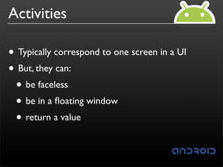 Activities

• Typically correspond to one screen in a UI
• But, they can:
 • be faceless
 • be in a ﬂoating window
 • return a value
 