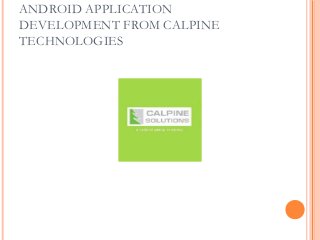ANDROID APPLICATION
DEVELOPMENT FROM CALPINE
TECHNOLOGIES
 