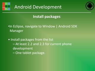 Android Development
                 Install packages

•In Eclipse, navigate to Window | Android SDK
 Manager

• Install packages from the list
    – At least 2.2 and 2.3 for current phone
    development
    – One tablet package.
 