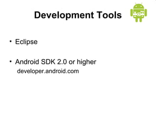 Development Tools
• Eclipse
• Android SDK 2.0 or higher
developer.android.com
 
