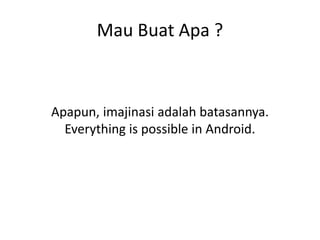 Mau Buat Apa ?
Apapun, imajinasi adalah batasannya.
Everything is possible in Android.
 