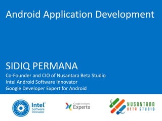 Android Application Development
SIDIQ PERMANA
Co-Founder and CIO of Nusantara Beta Studio
Intel Android Software Innovator
Google Developer Expert for Android
 