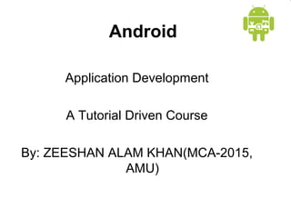 Android
Application Development
A Tutorial Driven Course
By: ZEESHAN ALAM KHAN(MCA-2015,
AMU)
 