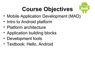 Course Objectives
• Mobile Application Development (MAD)
• Intro to Android platform
• Platform architecture
• Application building blocks
• Development tools
• Textbook: Hello, Android
 