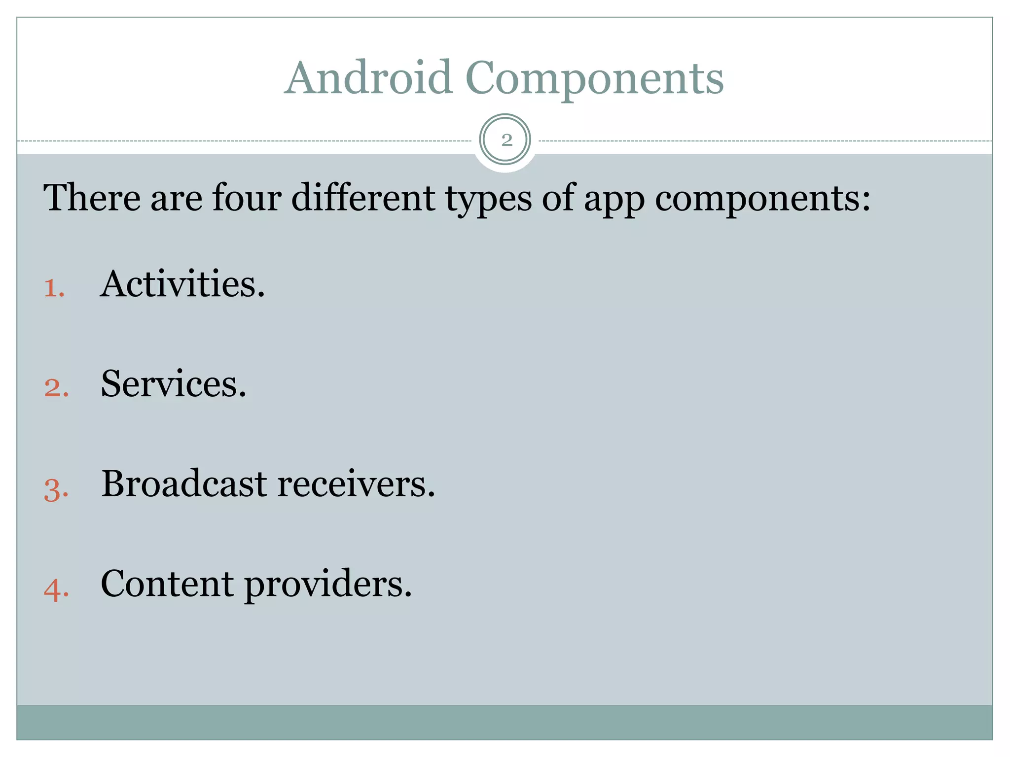 Android Components
There are four different types of app components:
1. Activities.
2. Services.
3. Broadcast receivers.
4. Content providers.
2
 
