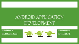 ANDROID APPLICATION
DEVELOPMENT
Submitted By-
Mayank Bhatt
SubmittedTo-
Ms. Niharika Joshi
 
