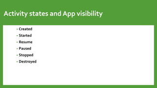 Activity states and App visibility
• Created
• Started
• Resume
• Paused
• Stopped
• Destroyed
 