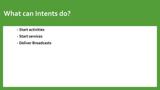 What can Intents do?
• Start activities
• Start services
• Deliver Broadcasts
 
