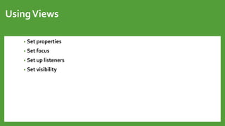 UsingViews
• Set properties
• Set focus
• Set up listeners
• Set visibility
 