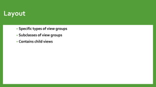 Layout
• Specific types of view groups
• Subclasses of view groups
• Contains child views
 