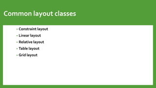 Common layout classes
• Constraint layout
• Linear layout
• Relative layout
• Table layout
• Grid layout
 
