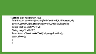 • Setting click handlers in Java
final Button button = (Button)findViewById(R.id.button_id);
button.SetOnClickListener(newView.OnClickListener(){
public void OnClick(View v){
String msg=“Hello !!!”;
Toast toast =Toast.makeText(this,msg,duration);
toast.show();
}
})
 
