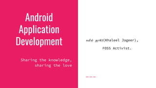 Android
Application
Development
Sharing the knowledge,
sharing the love
கலீல் ஜாகீர்(Khaleel Jageer),
FOSS Activist.
 