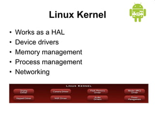 Linux Kernel
• Works as a HAL
• Device drivers
• Memory management
• Process management
• Networking
 