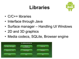 Libraries
• C/C++ libraries
• Interface through Java
• Surface manager – Handling UI Windows
• 2D and 3D graphics
• Media codecs, SQLite, Browser engine
 