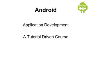 Android
Application Development
A Tutorial Driven Course
 