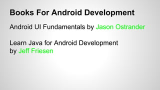 Books For Android Development
Android UI Fundamentals by Jason Ostrander
Learn Java for Android Development
by Jeff Friesen