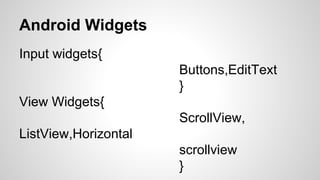 Android Widgets
Input widgets{
Buttons,EditText
}
View Widgets{
ScrollView,
ListView,Horizontal
scrollview
}