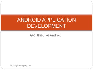 ANDROID APPLICATION
          DEVELOPMENT
                    Giới thiệu về Android




hoccungdoanhnghiep.com
 
