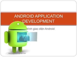 ANDROID APPLICATION
          DEVELOPMENT
                Lập trình giao diện Android




hoccungdoanhnghiep.com
 