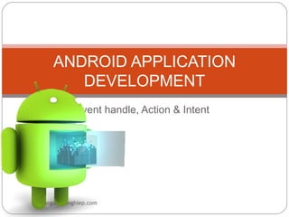 ANDROID APPLICATION
          DEVELOPMENT
              Event handle, Action & Intent




hoccungdoanhnghiep.com
 