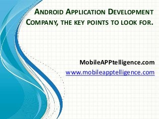 ANDROID APPLICATION DEVELOPMENT
COMPANY, THE KEY POINTS TO LOOK FOR.
MobileAPPtelligence.com
www.mobileapptelligence.com
 