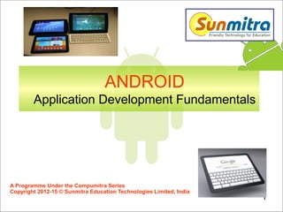 ANDROID
Application Development Fundamentals
1
A Programme Under the Compumitra Series
Copyright 2012-15 © Sunmitra Education Technologies Limited, India
 