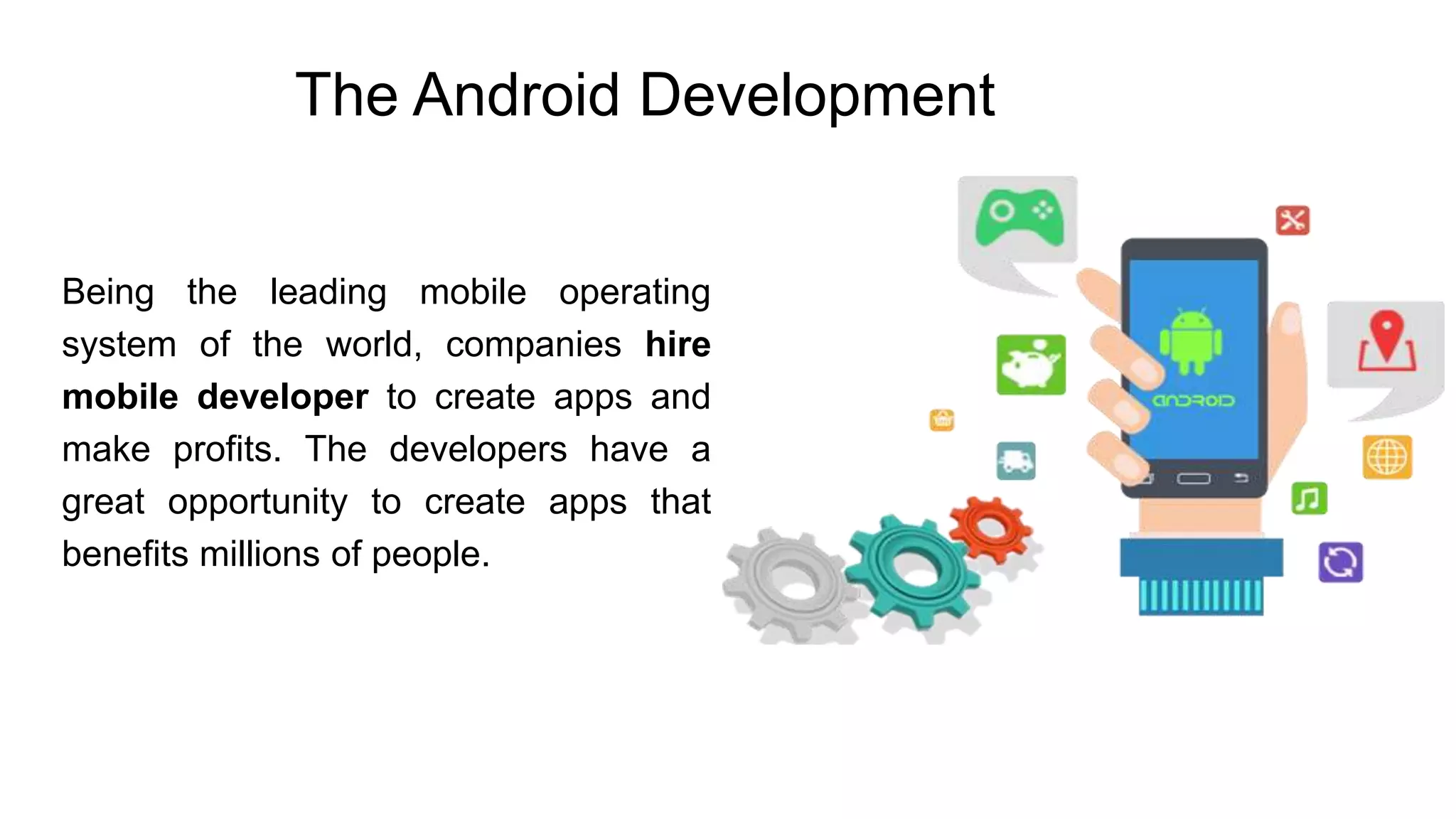 The Android Development Being the leading mobile operating system of the world, companies hire mobile developer to create apps and make profits. The developers have a great opportunity to create apps that benefits millions of people. 