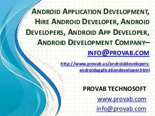 ANDROID APPLICATION DEVELOPMENT,
HIRE ANDROID DEVELOPER, ANDROID
DEVELOPERS, ANDROID APP DEVELOPER,
ANDROID DEVELOPMENT COMPANY–
INFO@PROVAB.COM
PROVAB TECHNOSOFT
www.provab.com
info@provab.com
http://www.provab.us/androiddevelopers-
androidapplicationdeveloper.html
 