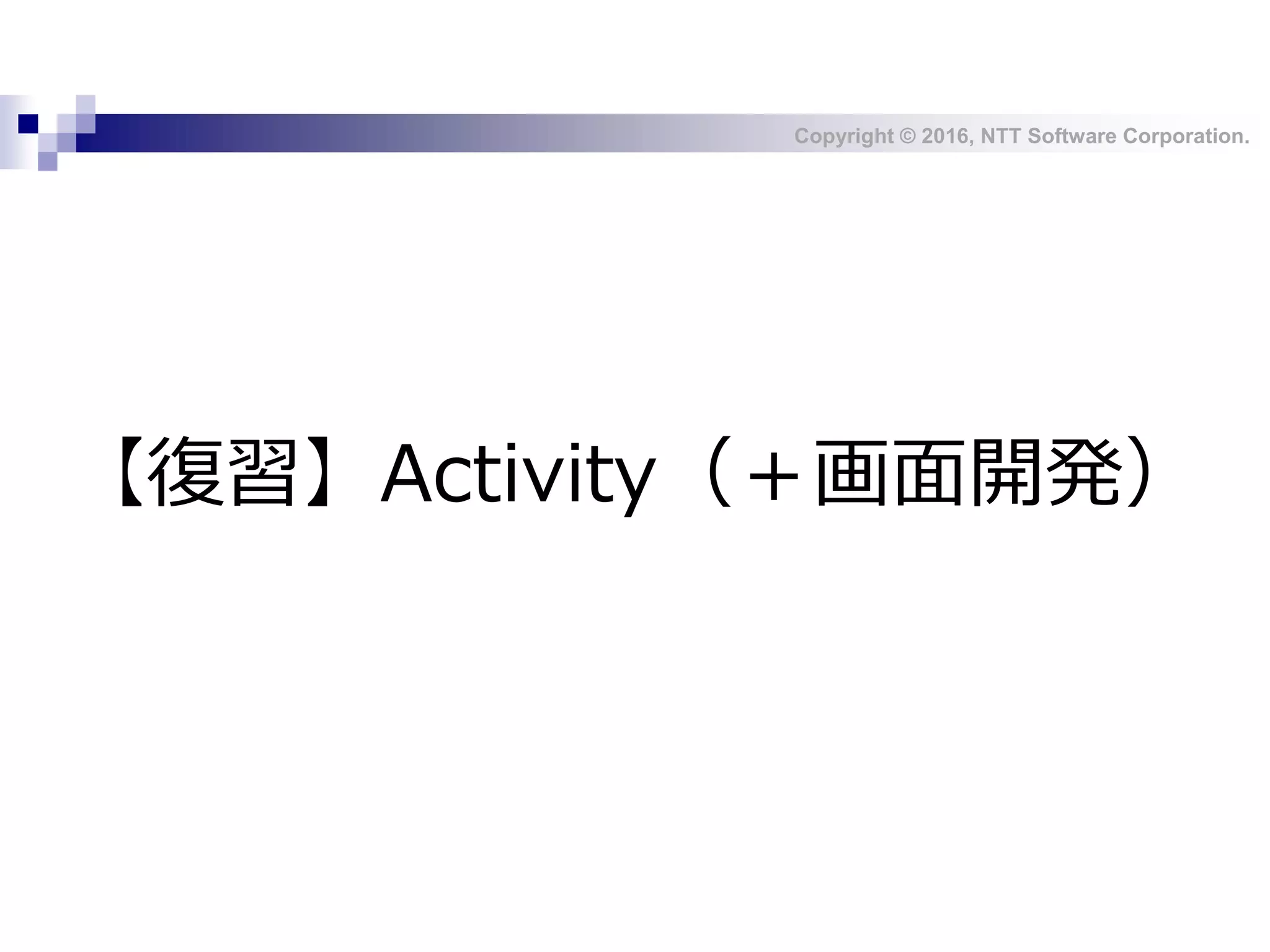 Copyright © 2016, NTT Software Corporation.
【復習】Activity（＋画面開発）
 
