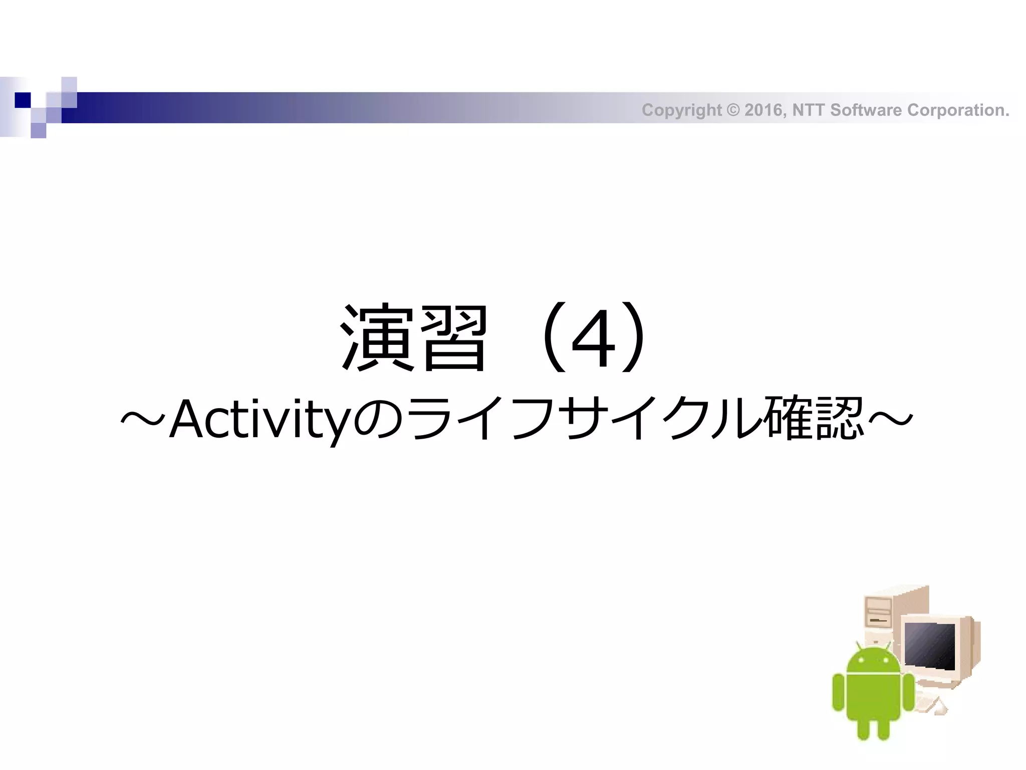 Copyright © 2016, NTT Software Corporation.
演習（4）
～Activityのライフサイクル確認～
 