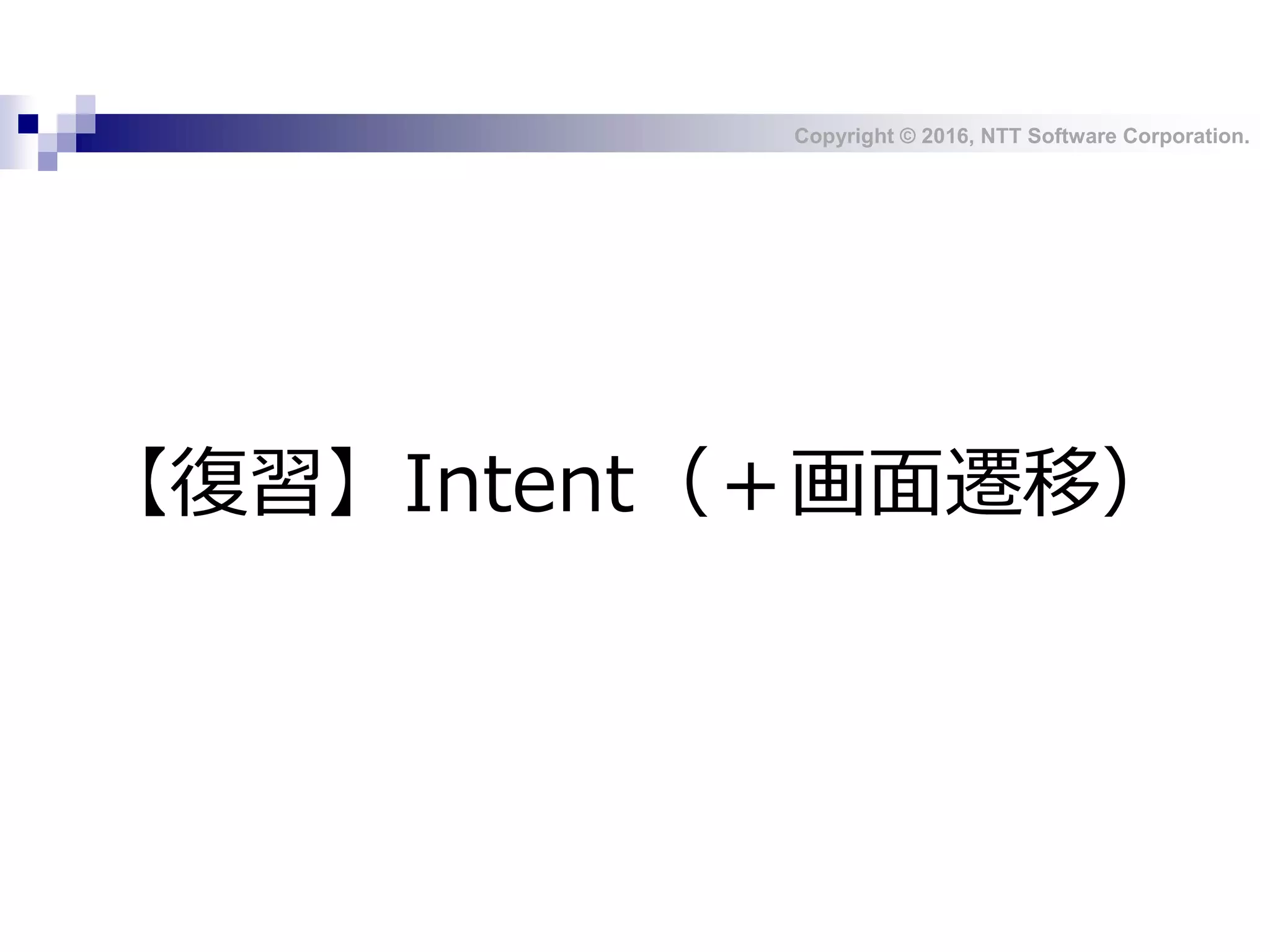 Copyright © 2016, NTT Software Corporation.
【復習】Intent（＋画面遷移）
 