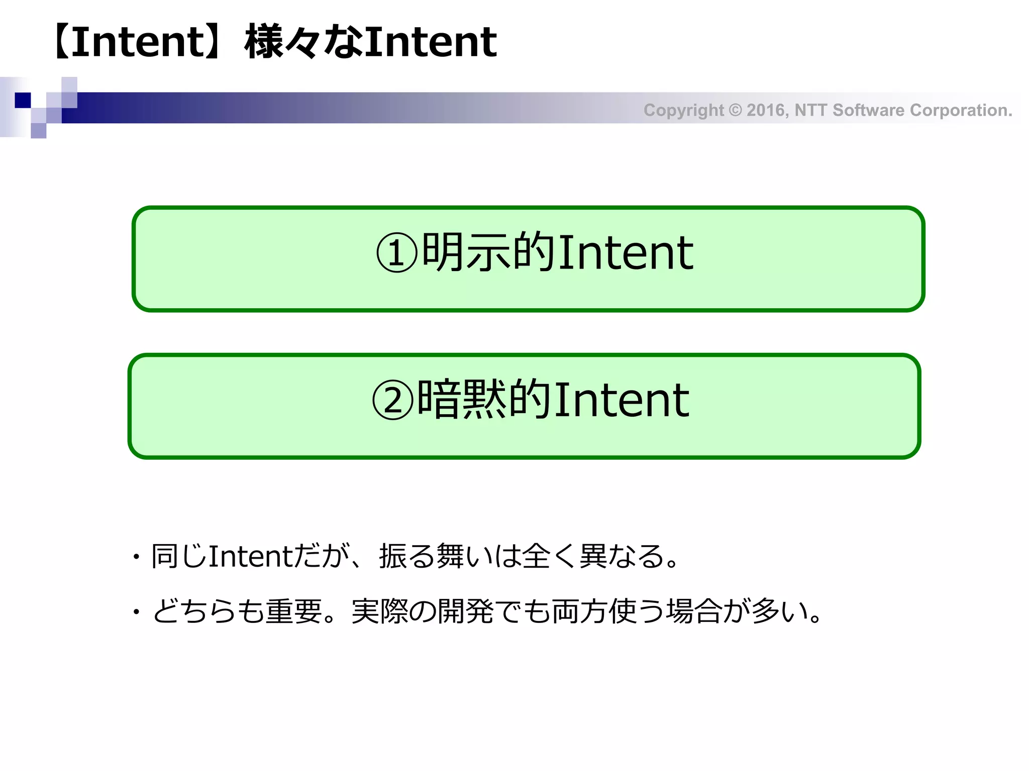 Copyright © 2016, NTT Software Corporation.
【Intent】様々なIntent
①明示的Intent
②暗黙的Intent
・同じIntentだが、振る舞いは全く異なる。
・どちらも重要。実際の開発でも両方使う場合が多い。
 