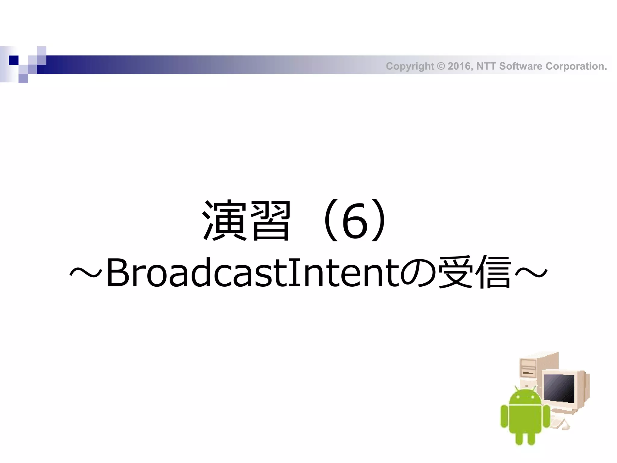 Copyright © 2016, NTT Software Corporation.
演習（6）
～BroadcastIntentの受信～
 