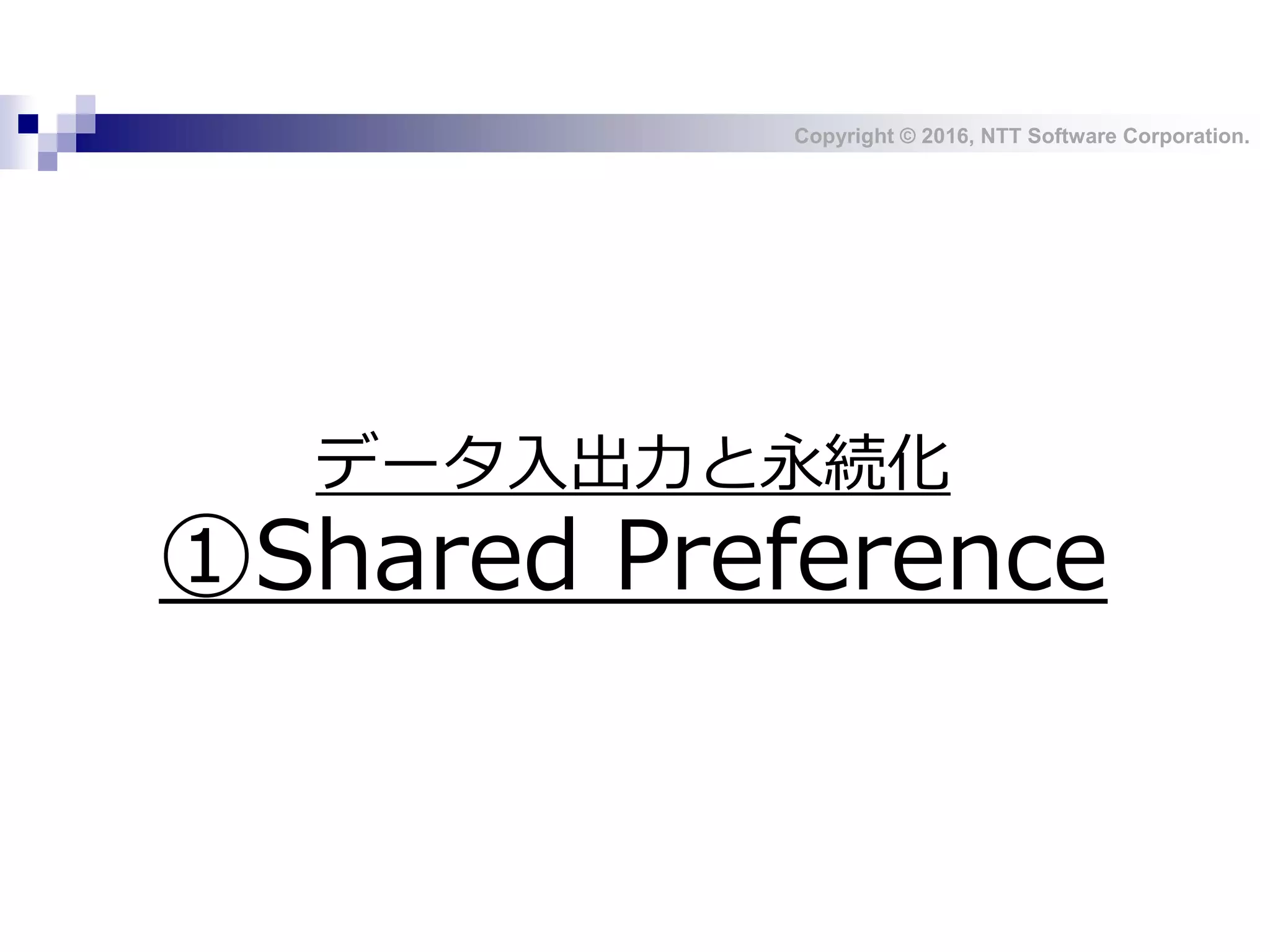 Copyright © 2016, NTT Software Corporation.
データ入出力と永続化
①Shared Preference
 