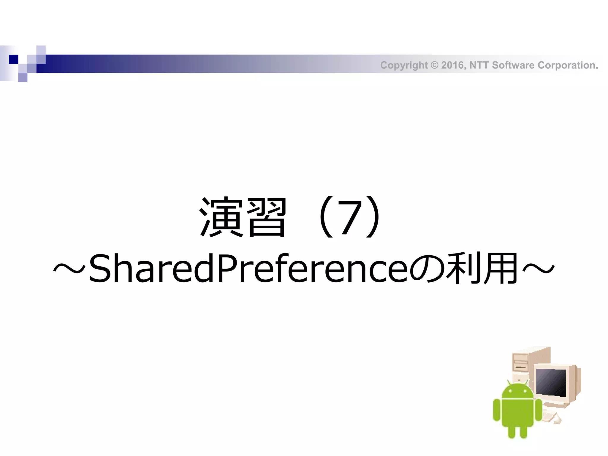 Copyright © 2016, NTT Software Corporation.
演習（7）
～SharedPreferenceの利用～
 