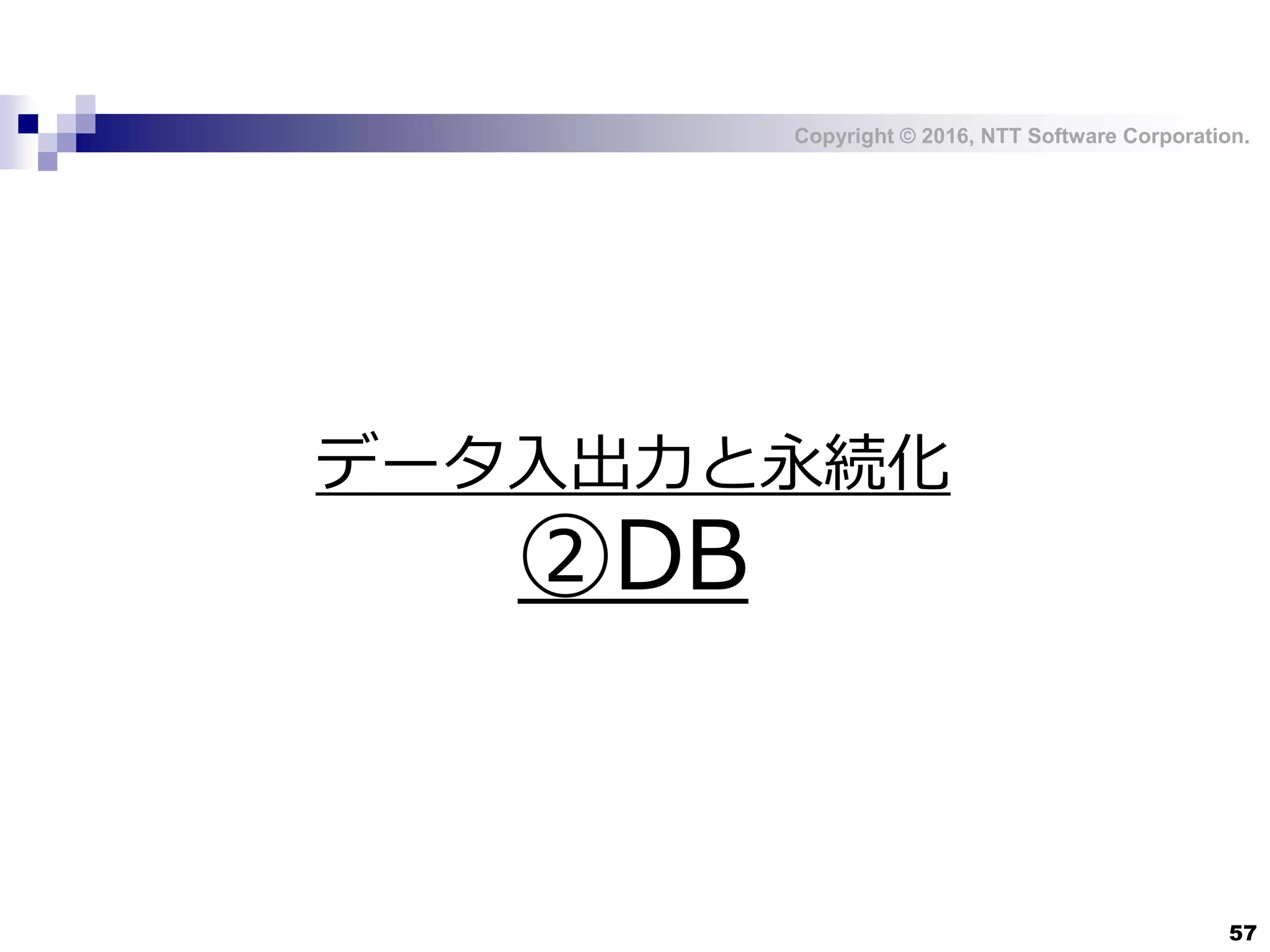 Copyright © 2016, NTT Software Corporation.
57
データ入出力と永続化
②DB
 