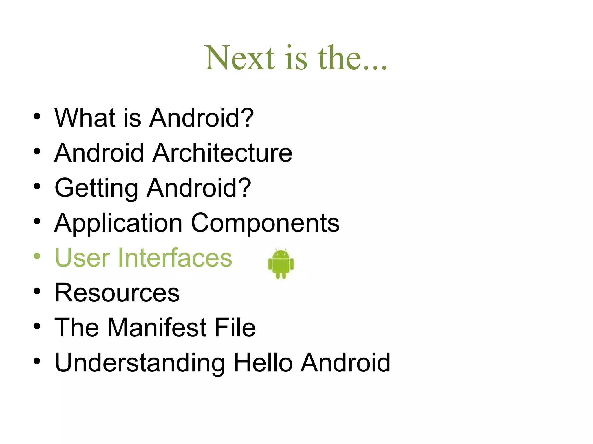 Next is the...
• What is Android?
• Android Architecture
• Getting Android?
• Application Components
• User Interfaces
• Resources
• The Manifest File
• Understanding Hello Android
 
