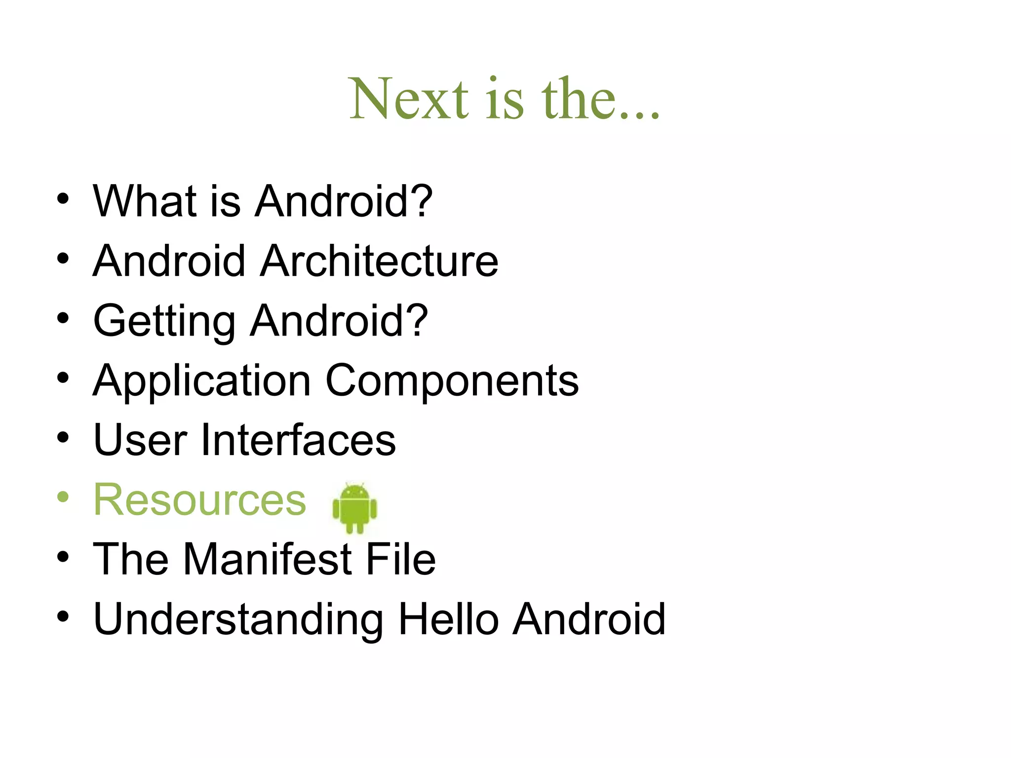Next is the...
• What is Android?
• Android Architecture
• Getting Android?
• Application Components
• User Interfaces
• Resources
• The Manifest File
• Understanding Hello Android
 