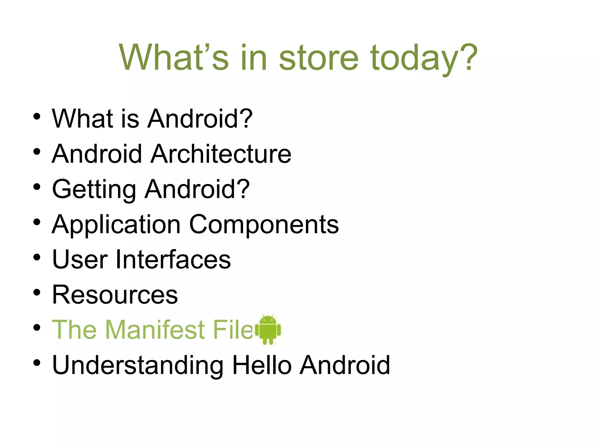 What’s in store today?

What is Android?

Android Architecture

Getting Android?

Application Components

User Interfaces

Resources

The Manifest File

Understanding Hello Android
 