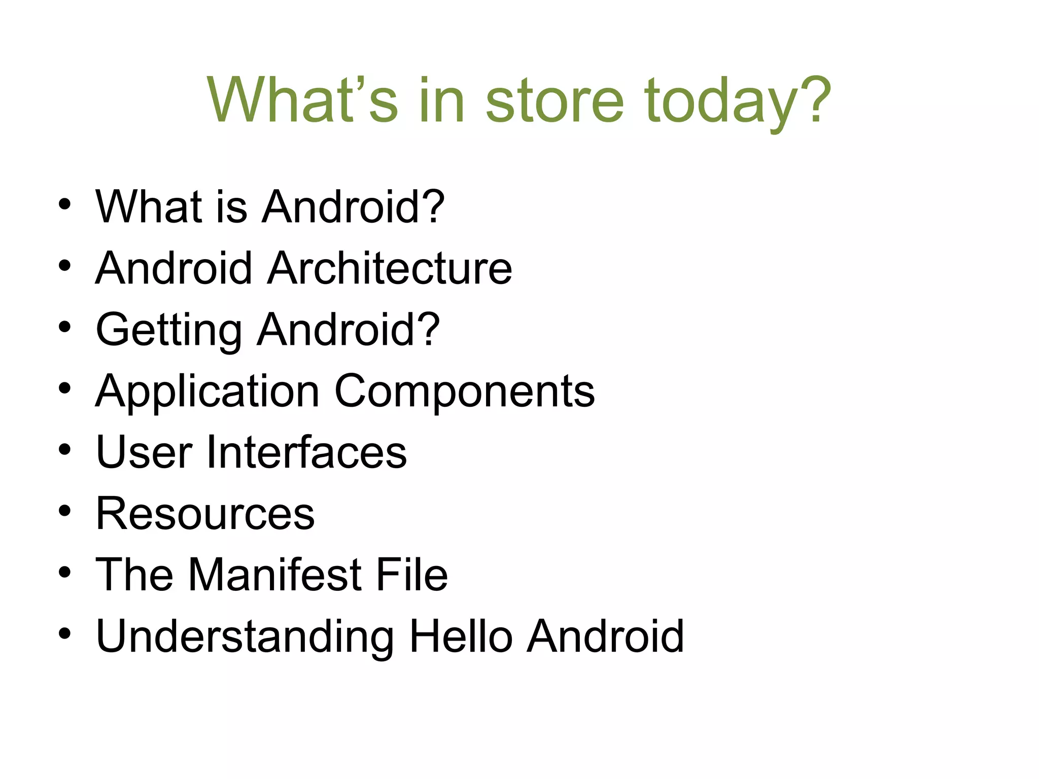 What’s in store today?
• What is Android?
• Android Architecture
• Getting Android?
• Application Components
• User Interfaces
• Resources
• The Manifest File
• Understanding Hello Android
 