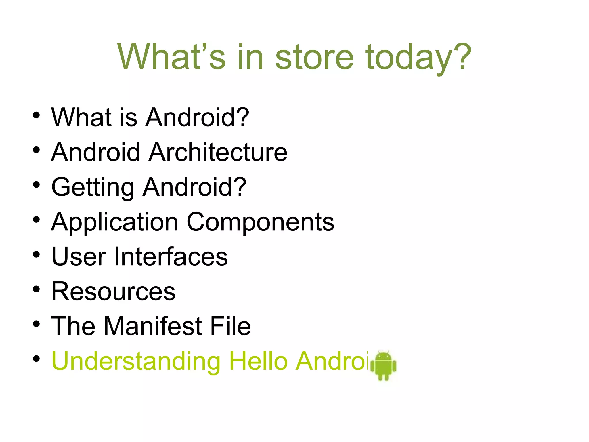 What’s in store today?

What is Android?

Android Architecture

Getting Android?

Application Components

User Interfaces

Resources

The Manifest File

Understanding Hello Android
 