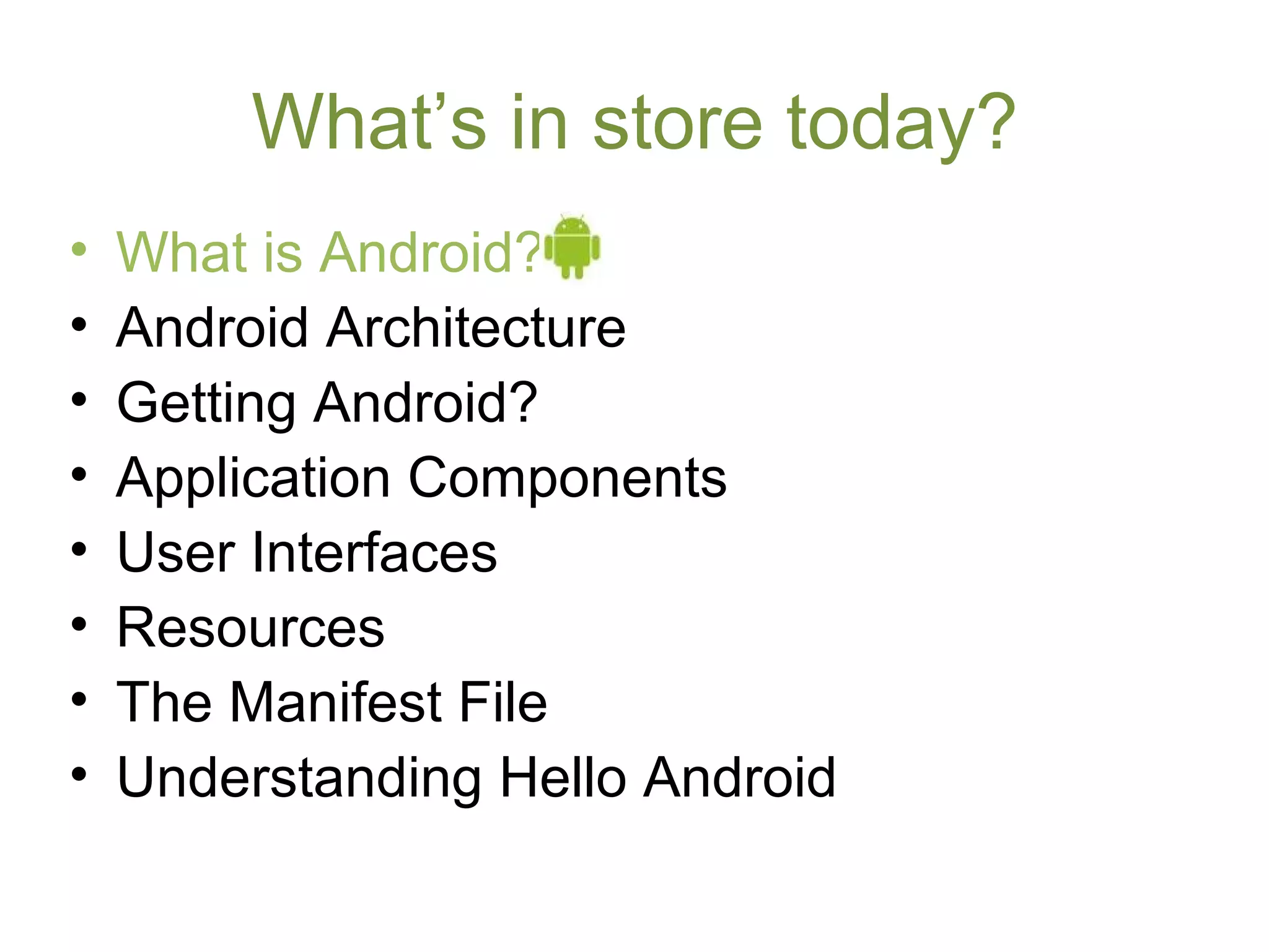 What’s in store today?
• What is Android?
• Android Architecture
• Getting Android?
• Application Components
• User Interfaces
• Resources
• The Manifest File
• Understanding Hello Android
 