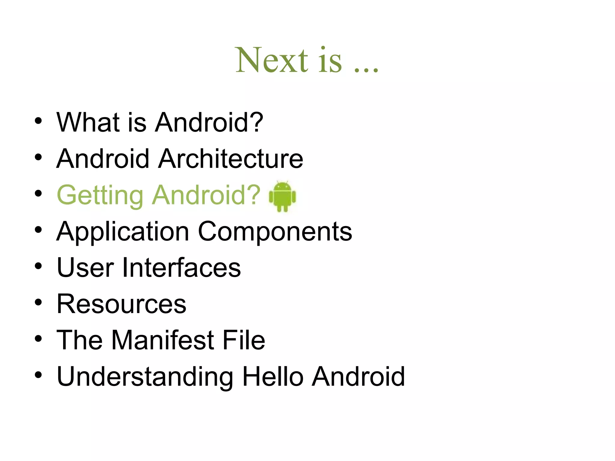 Next is ...
• What is Android?
• Android Architecture
• Getting Android?
• Application Components
• User Interfaces
• Resources
• The Manifest File
• Understanding Hello Android
 