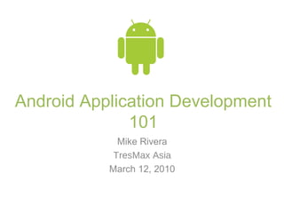 Android Application Development
101
Mike Rivera
TresMax Asia
March 12, 2010
 