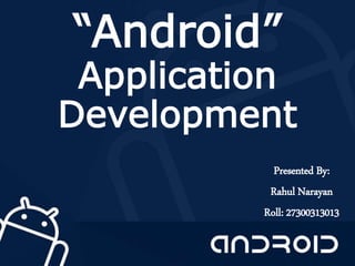 “Android”
Application
Development
Presented By:
Rahul Narayan
Roll: 27300313013
 