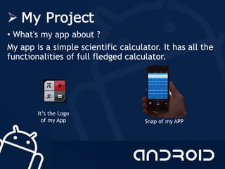  My Project
• What's my app about ?
My app is a simple scientific calculator. It has all the
functionalities of full fledged calculator.
It’s the Logo
of my App Snap of my APP
 