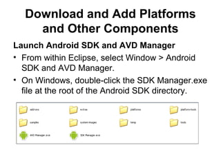 Download and Add Platforms
    and Other Components
Launch Android SDK and AVD Manager
• From within Eclipse, select Window > Android
  SDK and AVD Manager.
• On Windows, double-click the SDK Manager.exe
  file at the root of the Android SDK directory.
 
