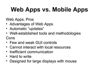 Web Apps vs. Mobile Apps
Web Apps, Pros
• Advantages of Web Apps
• Automatic “updates”
• Well-established tools and methodologies
Cons
• Few and weak GUI controls
• Cannot interact with local resources
• Inefficient communication
• Hard to write
• Designed for large displays with mouse
 